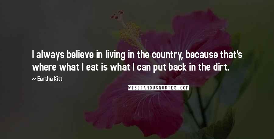 Eartha Kitt Quotes: I always believe in living in the country, because that's where what I eat is what I can put back in the dirt.