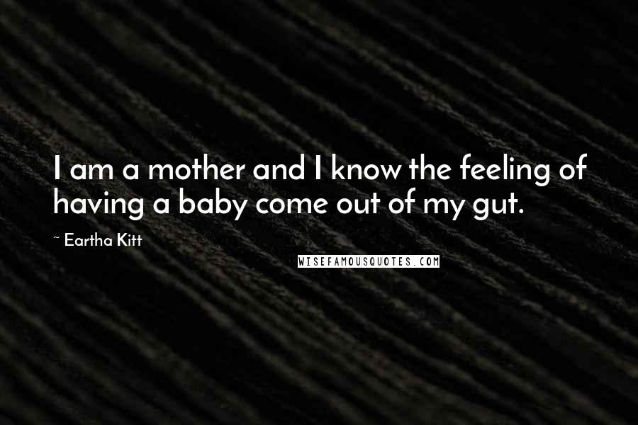 Eartha Kitt Quotes: I am a mother and I know the feeling of having a baby come out of my gut.