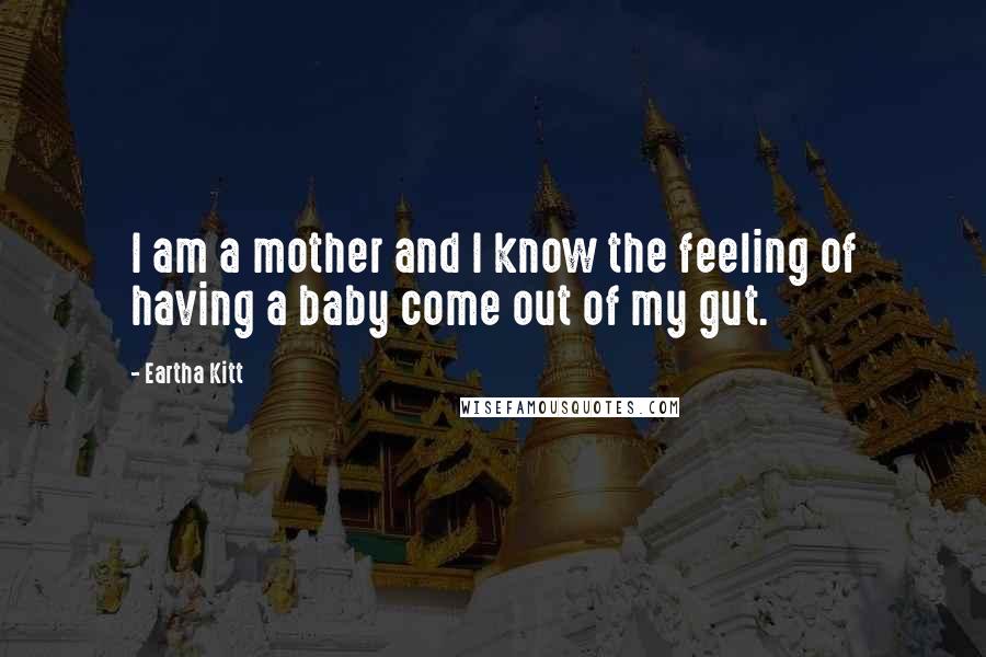Eartha Kitt Quotes: I am a mother and I know the feeling of having a baby come out of my gut.