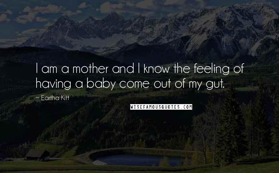 Eartha Kitt Quotes: I am a mother and I know the feeling of having a baby come out of my gut.