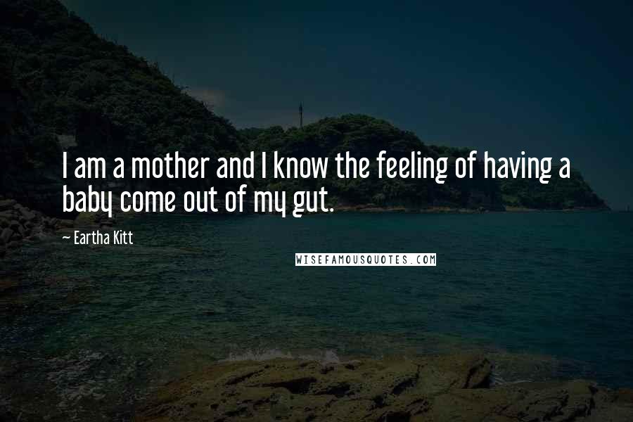 Eartha Kitt Quotes: I am a mother and I know the feeling of having a baby come out of my gut.