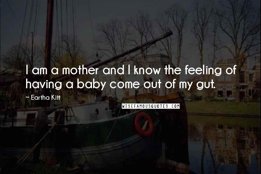 Eartha Kitt Quotes: I am a mother and I know the feeling of having a baby come out of my gut.