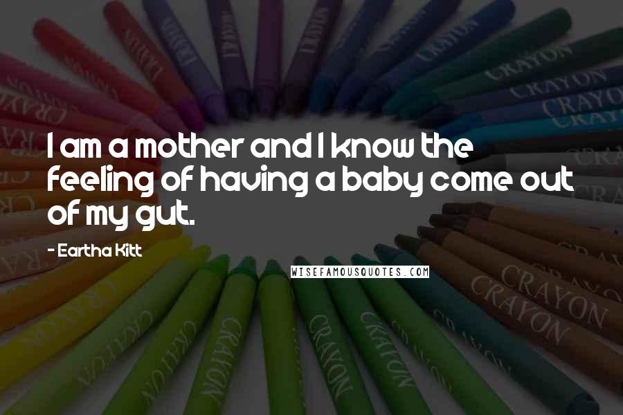 Eartha Kitt Quotes: I am a mother and I know the feeling of having a baby come out of my gut.