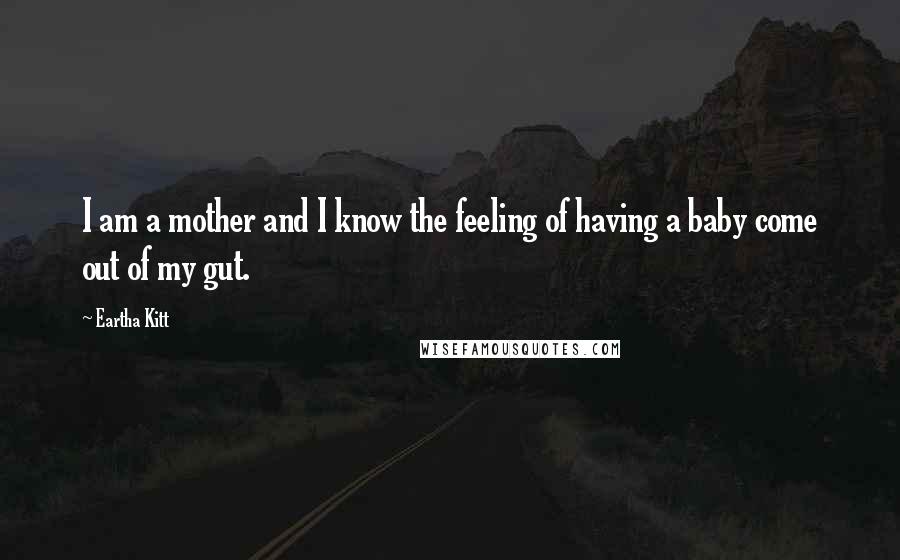 Eartha Kitt Quotes: I am a mother and I know the feeling of having a baby come out of my gut.