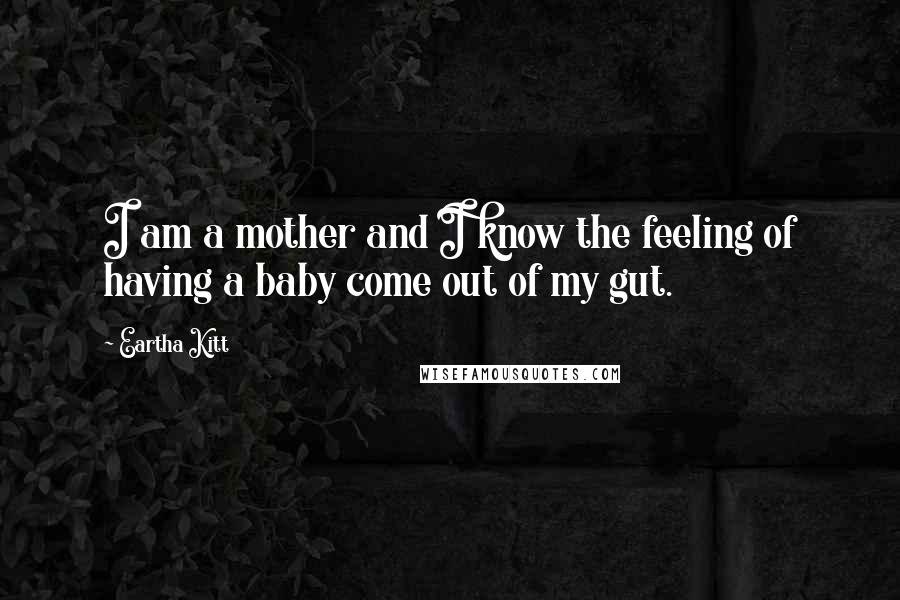 Eartha Kitt Quotes: I am a mother and I know the feeling of having a baby come out of my gut.