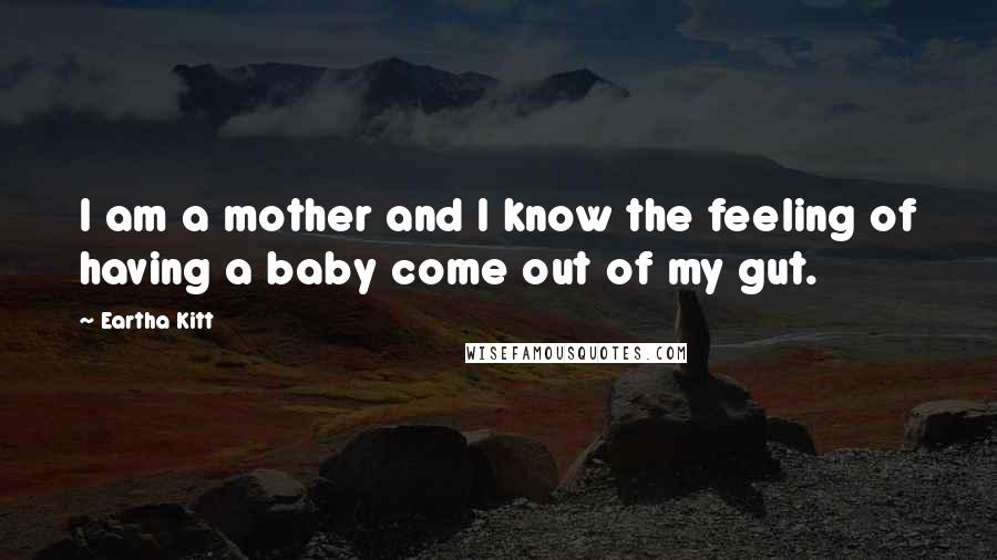 Eartha Kitt Quotes: I am a mother and I know the feeling of having a baby come out of my gut.