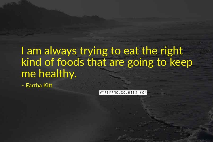 Eartha Kitt Quotes: I am always trying to eat the right kind of foods that are going to keep me healthy.