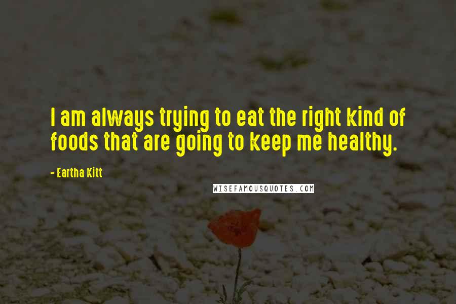 Eartha Kitt Quotes: I am always trying to eat the right kind of foods that are going to keep me healthy.