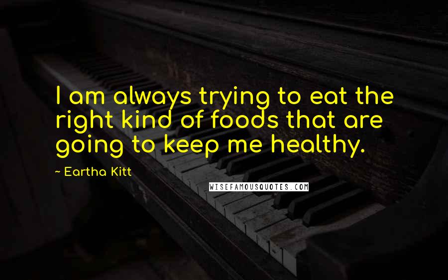 Eartha Kitt Quotes: I am always trying to eat the right kind of foods that are going to keep me healthy.