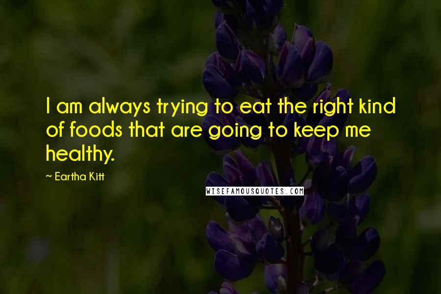 Eartha Kitt Quotes: I am always trying to eat the right kind of foods that are going to keep me healthy.