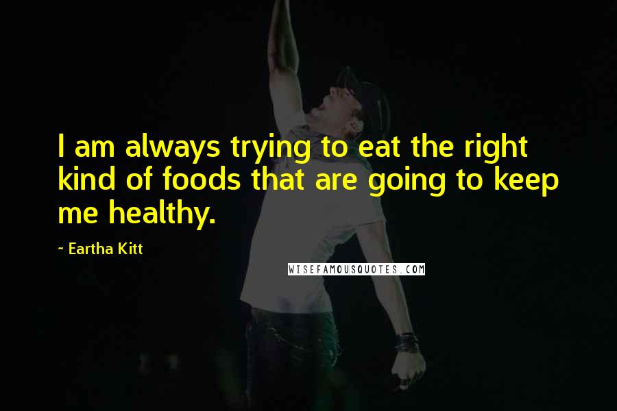 Eartha Kitt Quotes: I am always trying to eat the right kind of foods that are going to keep me healthy.