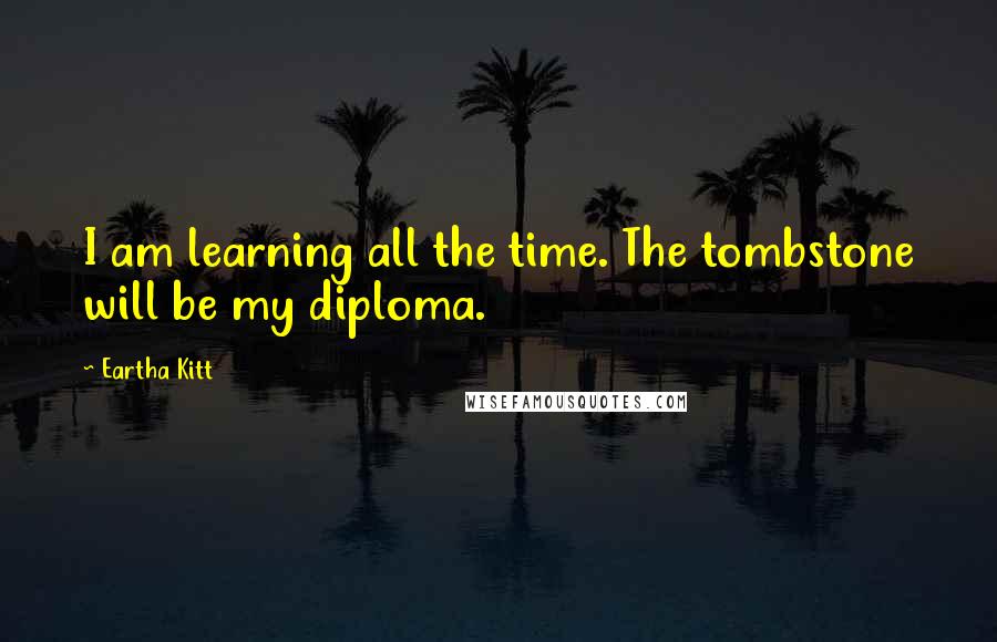 Eartha Kitt Quotes: I am learning all the time. The tombstone will be my diploma.