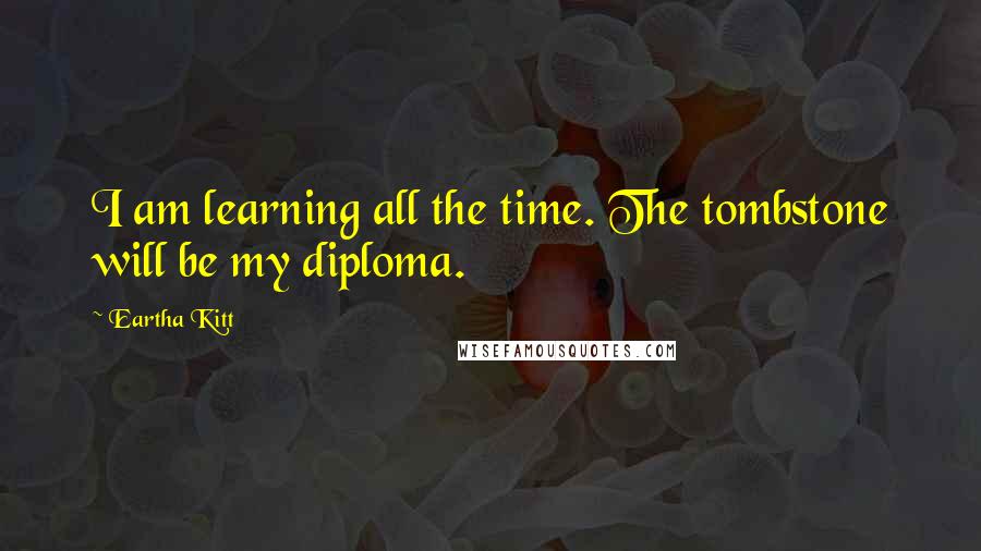 Eartha Kitt Quotes: I am learning all the time. The tombstone will be my diploma.