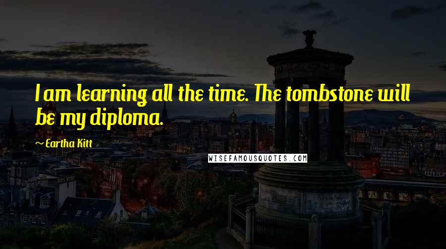 Eartha Kitt Quotes: I am learning all the time. The tombstone will be my diploma.