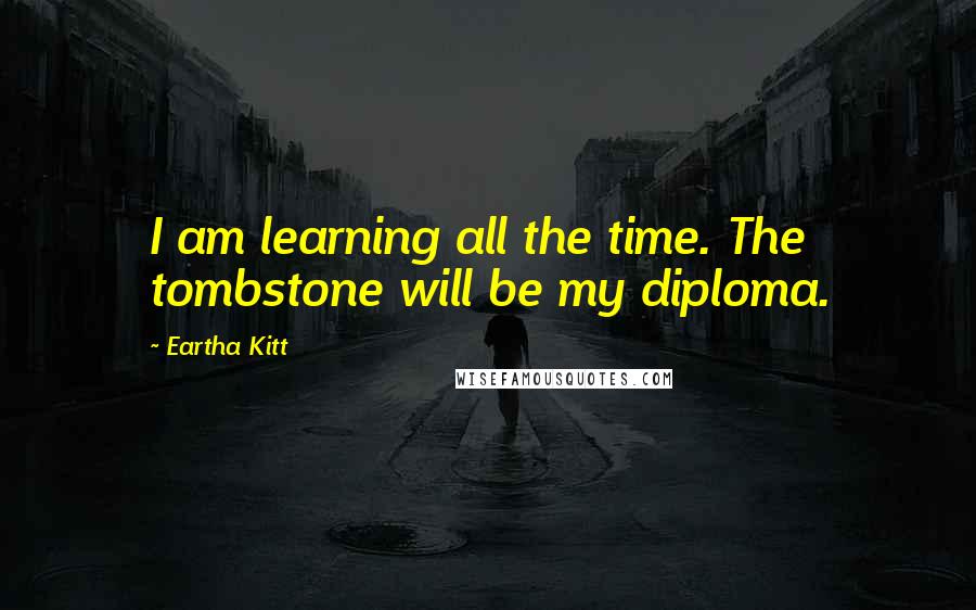 Eartha Kitt Quotes: I am learning all the time. The tombstone will be my diploma.
