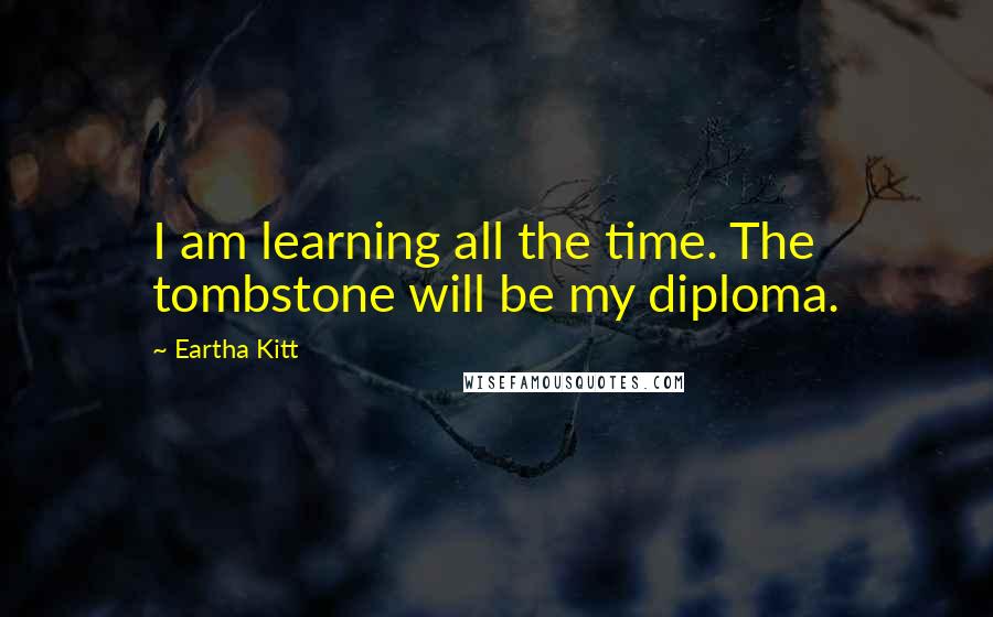 Eartha Kitt Quotes: I am learning all the time. The tombstone will be my diploma.