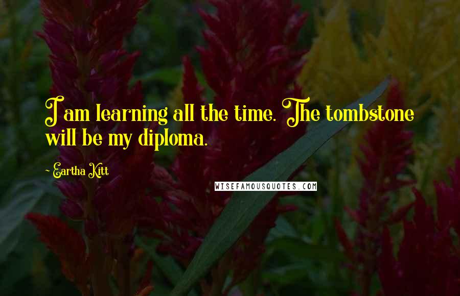 Eartha Kitt Quotes: I am learning all the time. The tombstone will be my diploma.