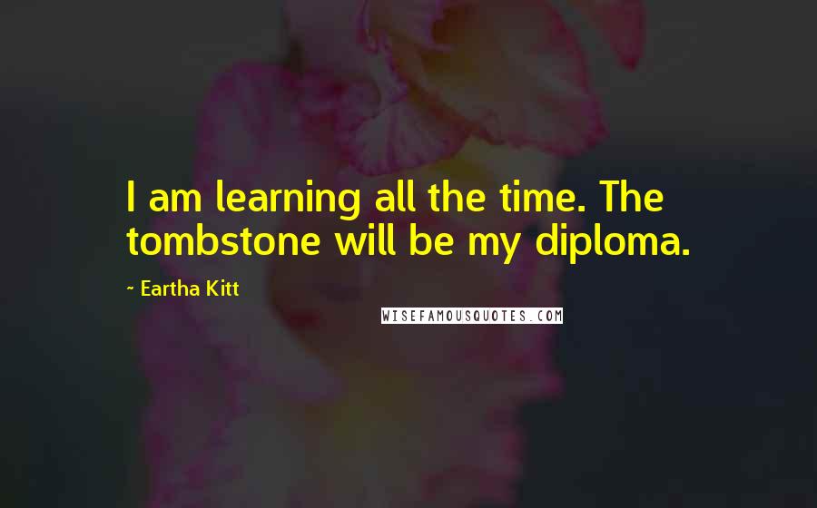 Eartha Kitt Quotes: I am learning all the time. The tombstone will be my diploma.