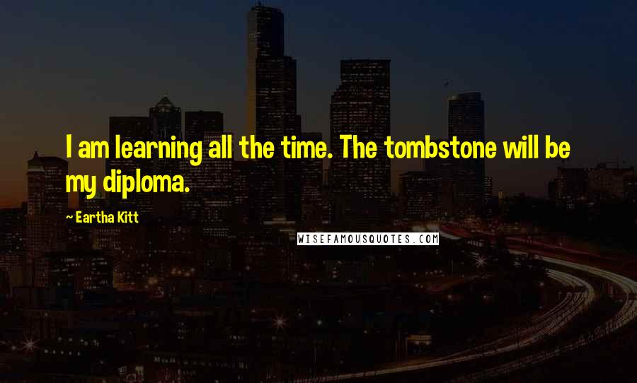 Eartha Kitt Quotes: I am learning all the time. The tombstone will be my diploma.