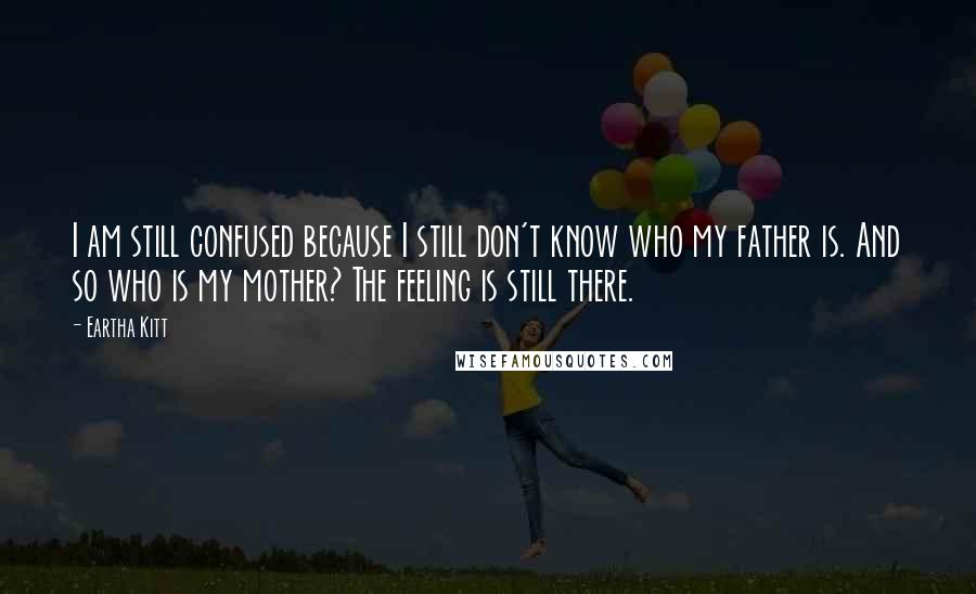 Eartha Kitt Quotes: I am still confused because I still don't know who my father is. And so who is my mother? The feeling is still there.