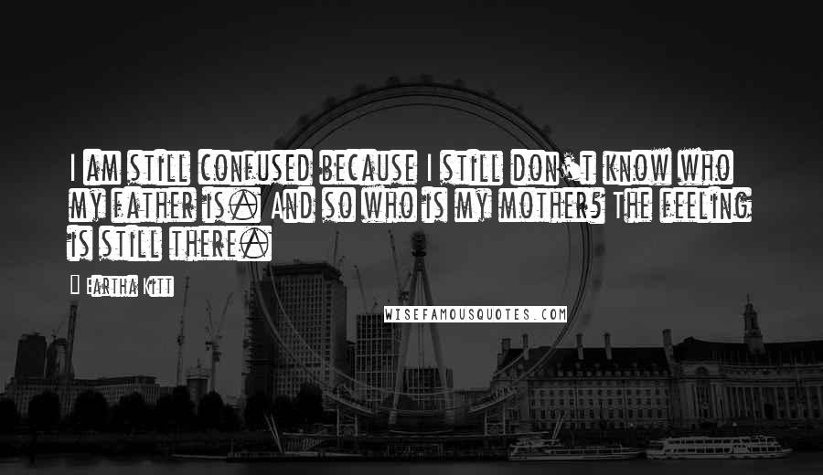 Eartha Kitt Quotes: I am still confused because I still don't know who my father is. And so who is my mother? The feeling is still there.