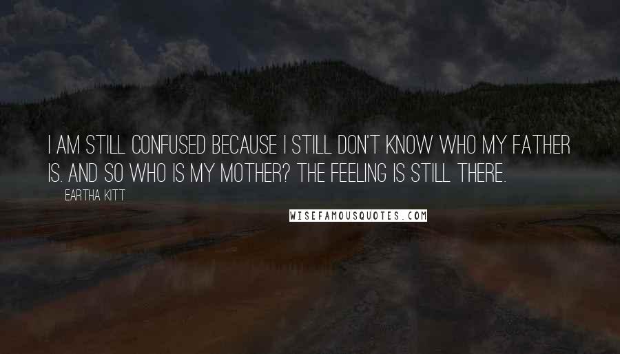 Eartha Kitt Quotes: I am still confused because I still don't know who my father is. And so who is my mother? The feeling is still there.