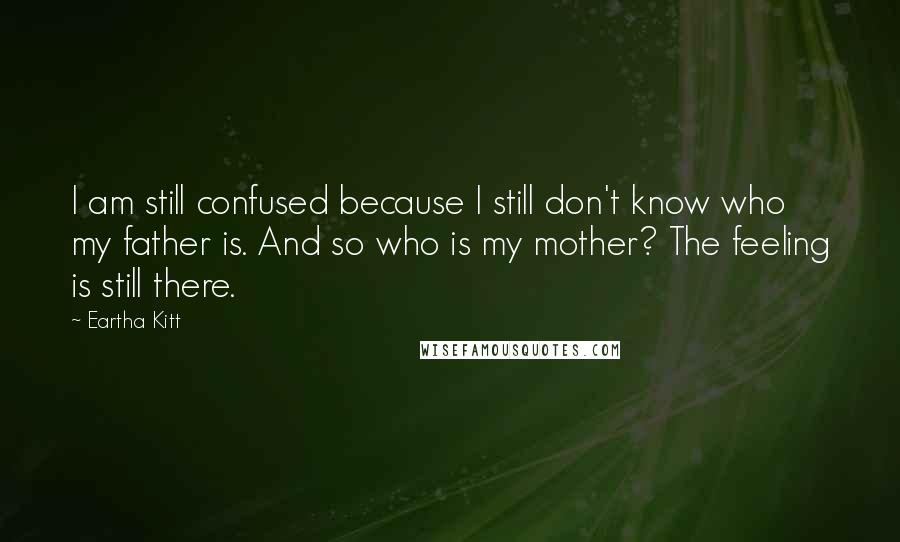 Eartha Kitt Quotes: I am still confused because I still don't know who my father is. And so who is my mother? The feeling is still there.