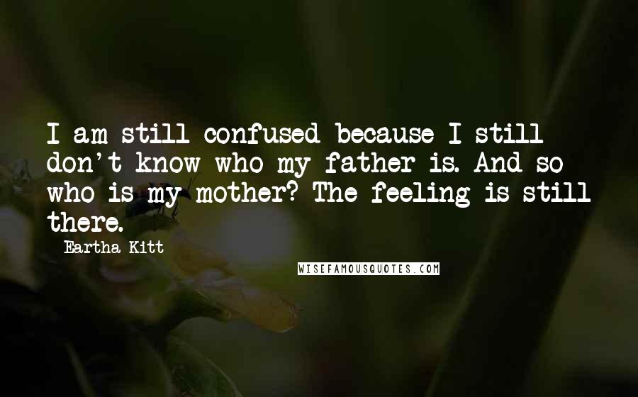 Eartha Kitt Quotes: I am still confused because I still don't know who my father is. And so who is my mother? The feeling is still there.