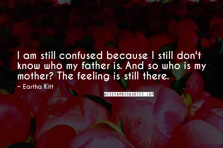 Eartha Kitt Quotes: I am still confused because I still don't know who my father is. And so who is my mother? The feeling is still there.