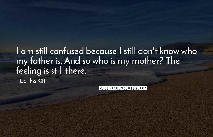 Eartha Kitt Quotes: I am still confused because I still don't know who my father is. And so who is my mother? The feeling is still there.