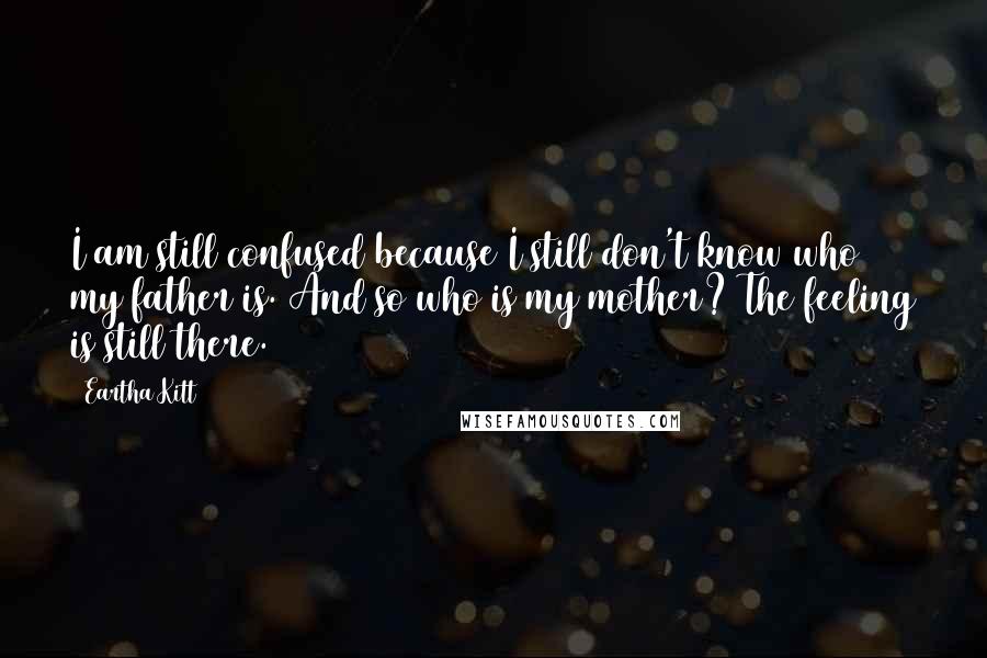 Eartha Kitt Quotes: I am still confused because I still don't know who my father is. And so who is my mother? The feeling is still there.