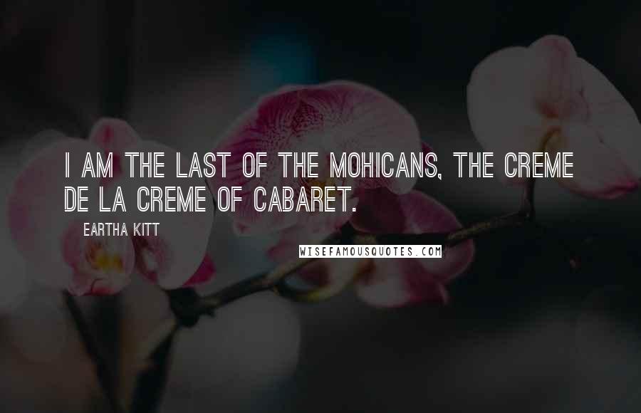 Eartha Kitt Quotes: I am the last of the Mohicans, the creme de la creme of cabaret.