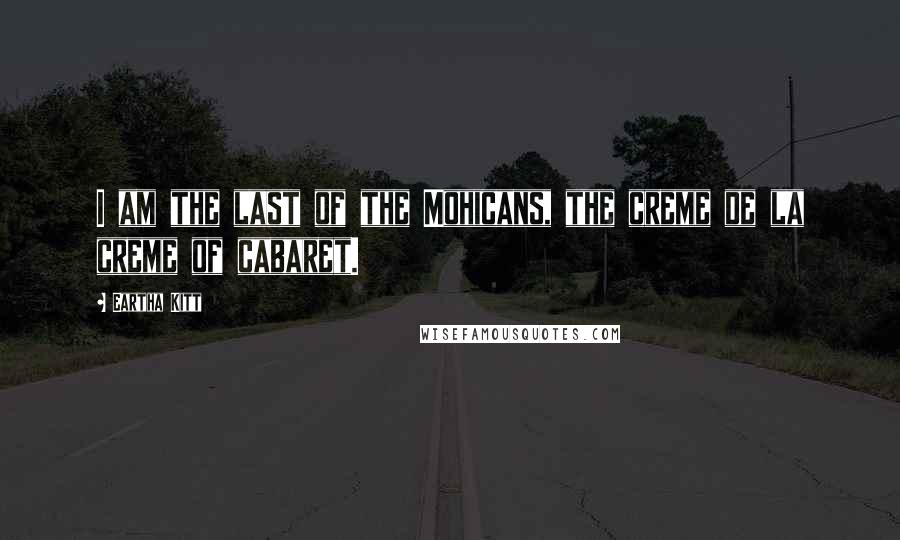 Eartha Kitt Quotes: I am the last of the Mohicans, the creme de la creme of cabaret.