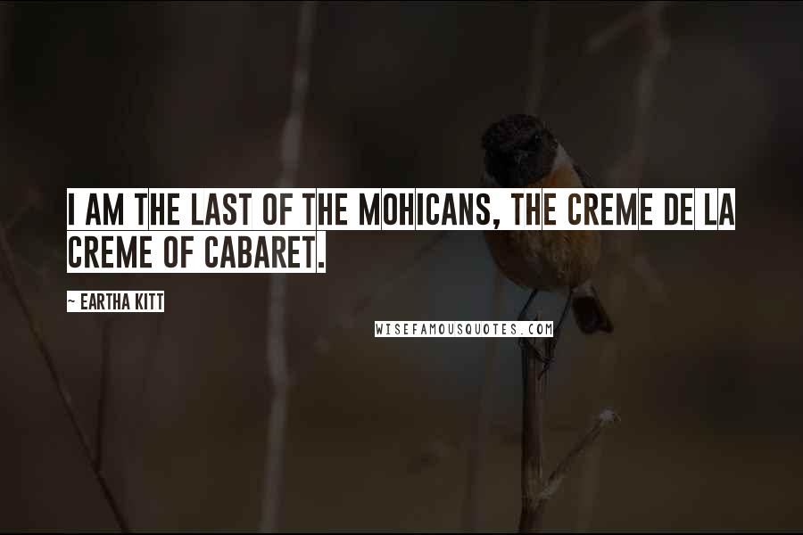 Eartha Kitt Quotes: I am the last of the Mohicans, the creme de la creme of cabaret.