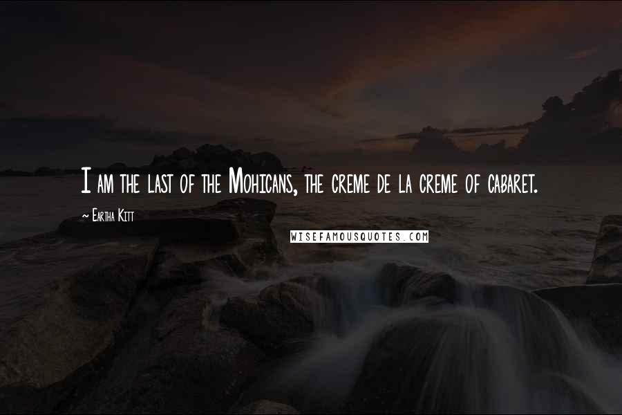 Eartha Kitt Quotes: I am the last of the Mohicans, the creme de la creme of cabaret.