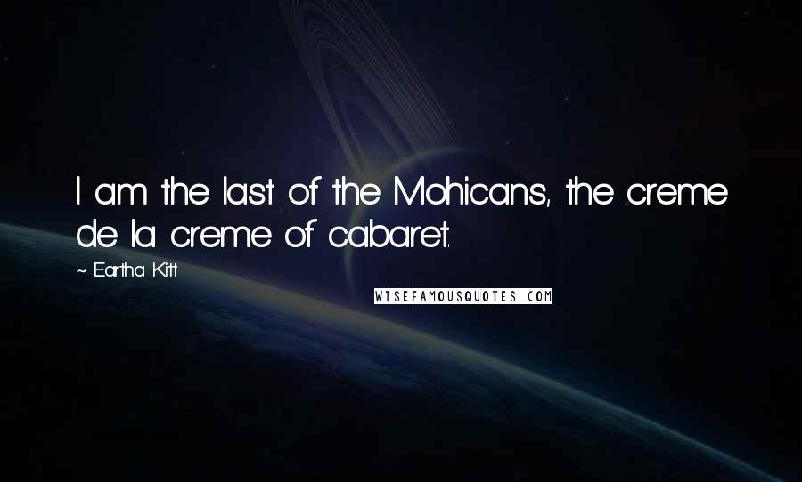 Eartha Kitt Quotes: I am the last of the Mohicans, the creme de la creme of cabaret.