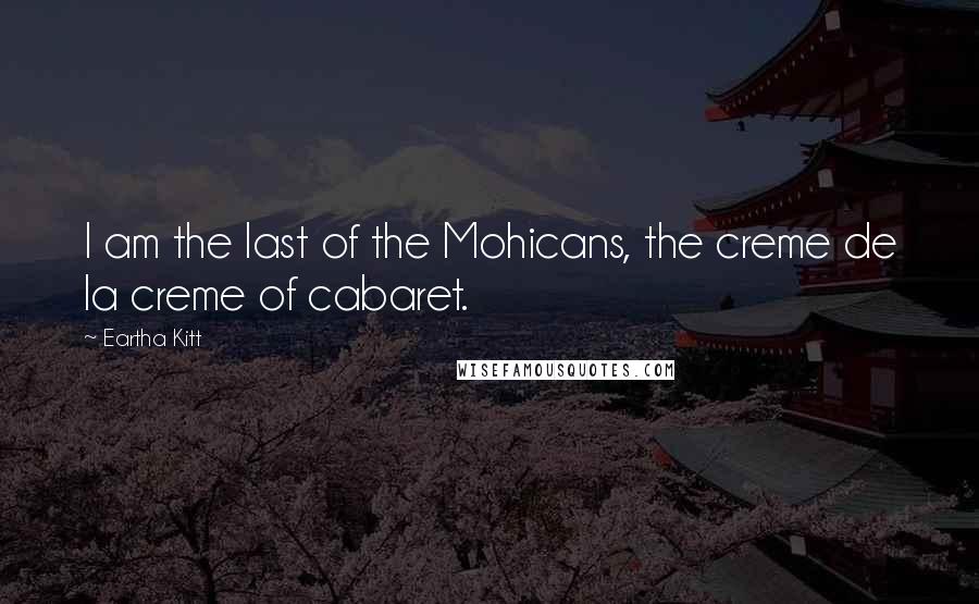 Eartha Kitt Quotes: I am the last of the Mohicans, the creme de la creme of cabaret.