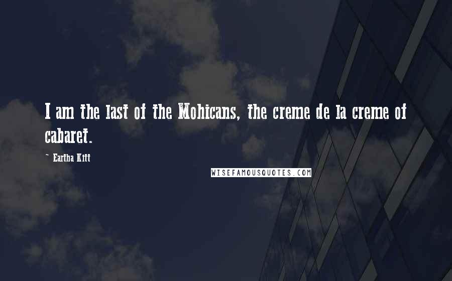 Eartha Kitt Quotes: I am the last of the Mohicans, the creme de la creme of cabaret.