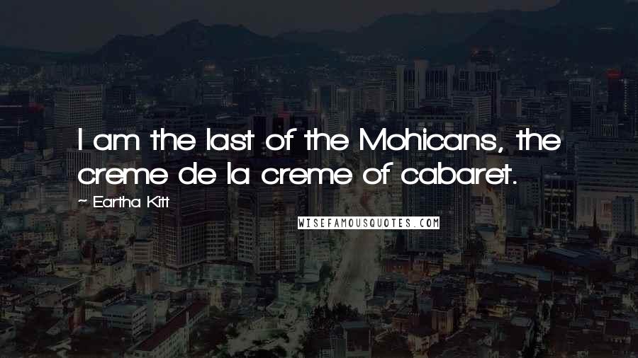 Eartha Kitt Quotes: I am the last of the Mohicans, the creme de la creme of cabaret.