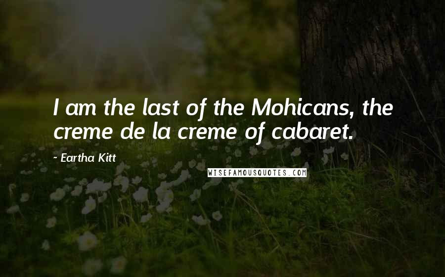 Eartha Kitt Quotes: I am the last of the Mohicans, the creme de la creme of cabaret.