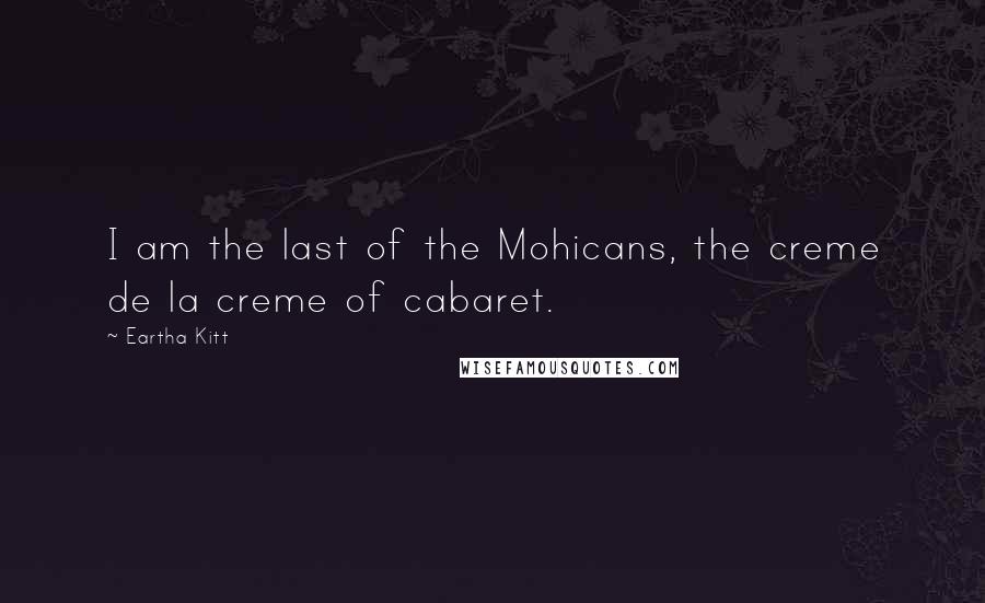 Eartha Kitt Quotes: I am the last of the Mohicans, the creme de la creme of cabaret.