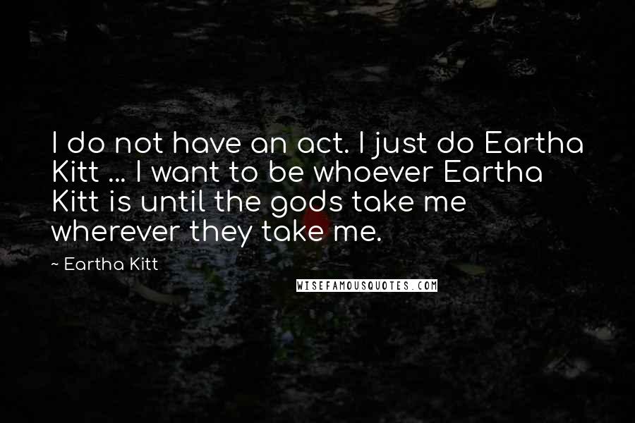 Eartha Kitt Quotes: I do not have an act. I just do Eartha Kitt ... I want to be whoever Eartha Kitt is until the gods take me wherever they take me.