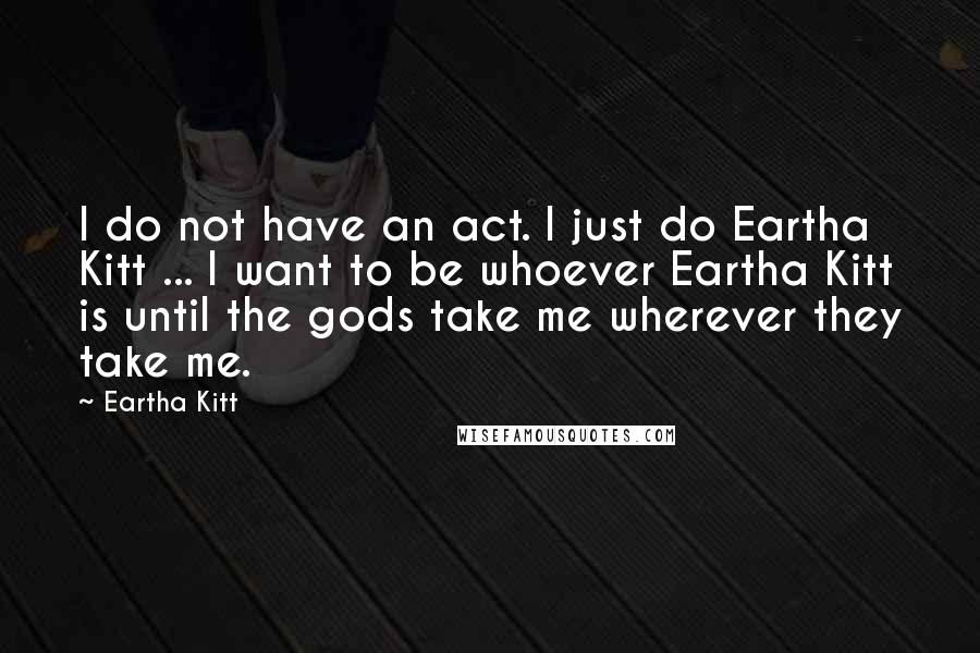 Eartha Kitt Quotes: I do not have an act. I just do Eartha Kitt ... I want to be whoever Eartha Kitt is until the gods take me wherever they take me.