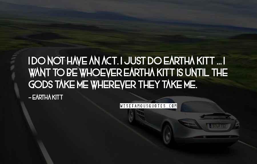 Eartha Kitt Quotes: I do not have an act. I just do Eartha Kitt ... I want to be whoever Eartha Kitt is until the gods take me wherever they take me.