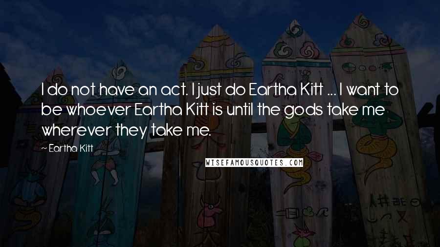 Eartha Kitt Quotes: I do not have an act. I just do Eartha Kitt ... I want to be whoever Eartha Kitt is until the gods take me wherever they take me.