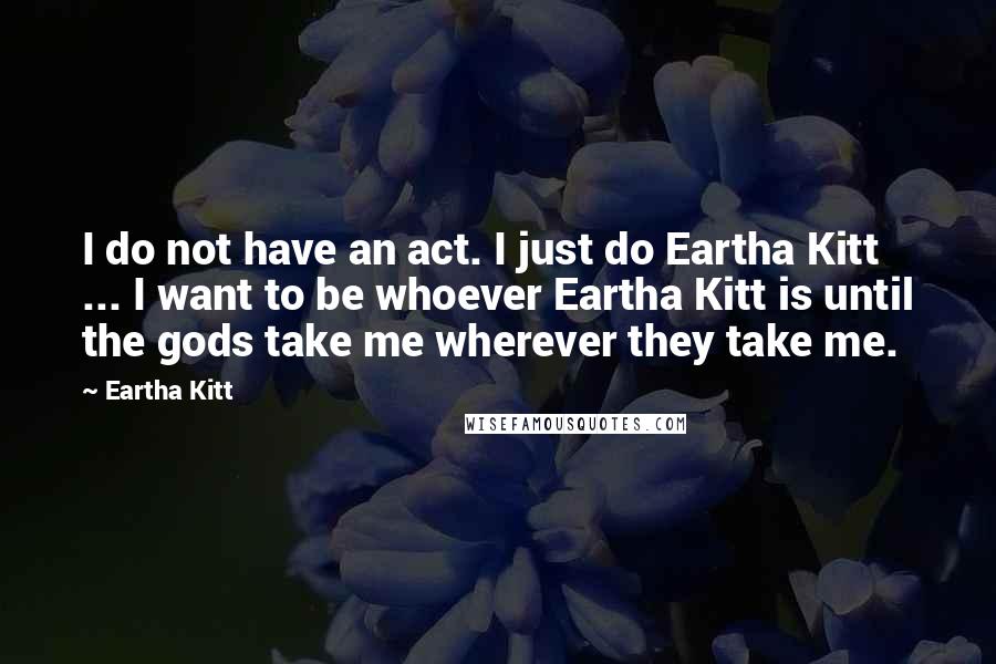 Eartha Kitt Quotes: I do not have an act. I just do Eartha Kitt ... I want to be whoever Eartha Kitt is until the gods take me wherever they take me.