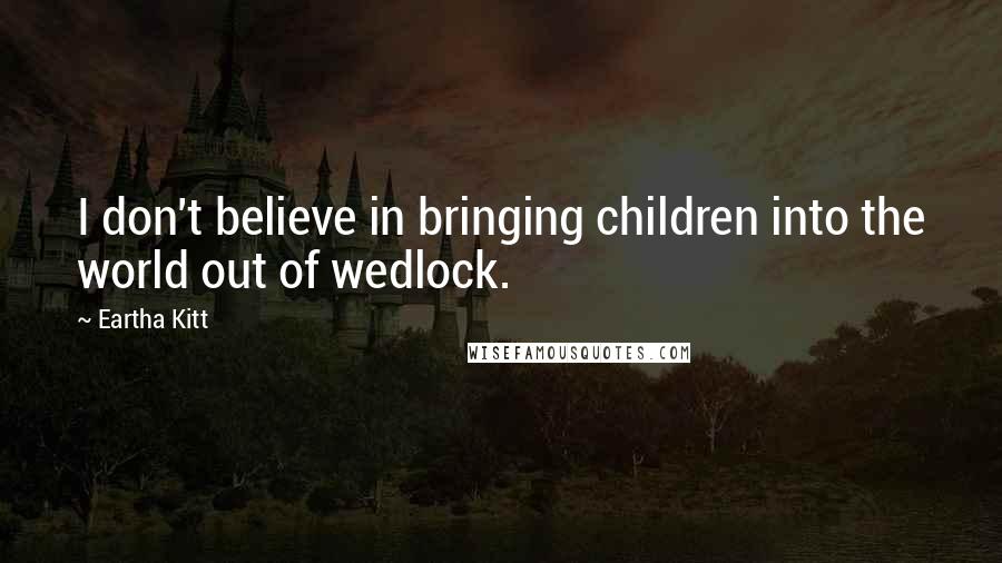 Eartha Kitt Quotes: I don't believe in bringing children into the world out of wedlock.