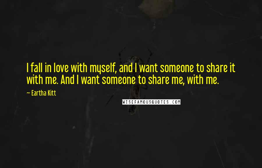 Eartha Kitt Quotes: I fall in love with myself, and I want someone to share it with me. And I want someone to share me, with me.