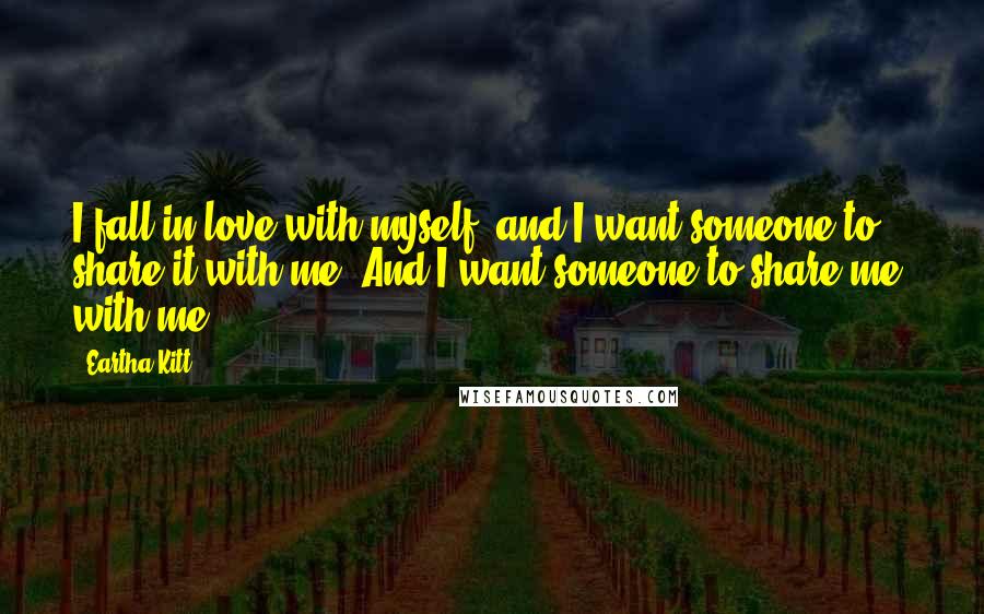 Eartha Kitt Quotes: I fall in love with myself, and I want someone to share it with me. And I want someone to share me, with me.