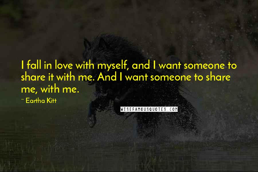 Eartha Kitt Quotes: I fall in love with myself, and I want someone to share it with me. And I want someone to share me, with me.